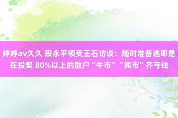 婷婷av久久 段永平领受王石访谈：随时准备逃即是在投契 80%以上的散户“牛市”“熊市”齐亏钱
