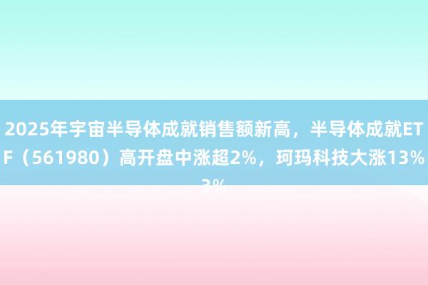 2025年宇宙半导体成就销售额新高，半导体成就ETF（561980）高开盘中涨超2%，珂玛科技大涨13%