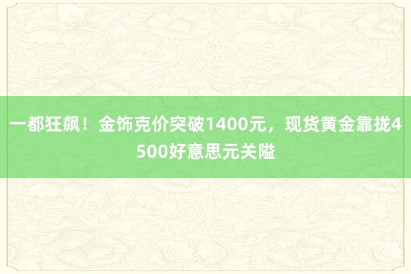 一都狂飙！金饰克价突破1400元，现货黄金靠拢4500好意思元关隘